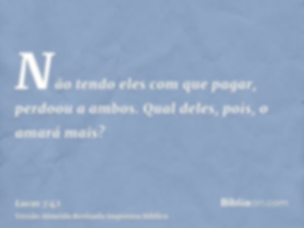 Não tendo eles com que pagar, perdoou a ambos. Qual deles, pois, o amará mais?