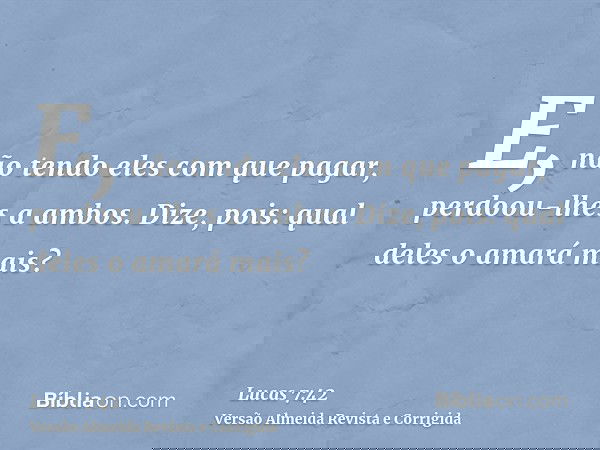 E, não tendo eles com que pagar, perdoou-lhes a ambos. Dize, pois: qual deles o amará mais?