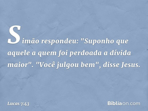 Simão respondeu: "Suponho que aquele a quem foi perdoada a dívida maior".
"Você julgou bem", disse Jesus. -- Lucas 7:43