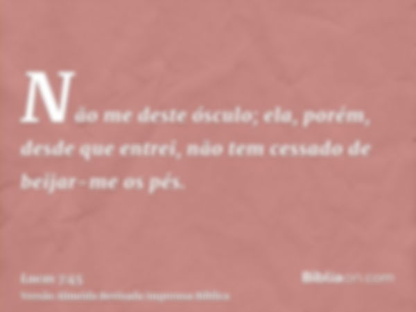 Não me deste ósculo; ela, porém, desde que entrei, não tem cessado de beijar-me os pés.