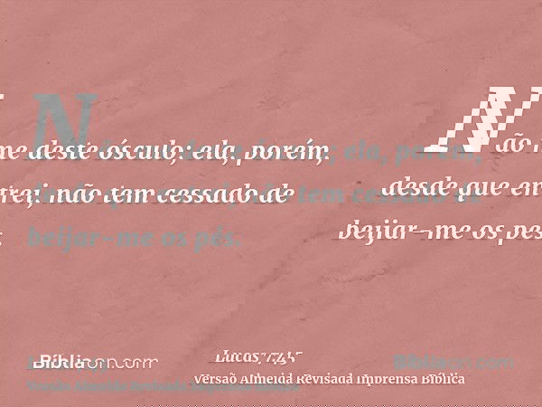 Não me deste ósculo; ela, porém, desde que entrei, não tem cessado de beijar-me os pés.
