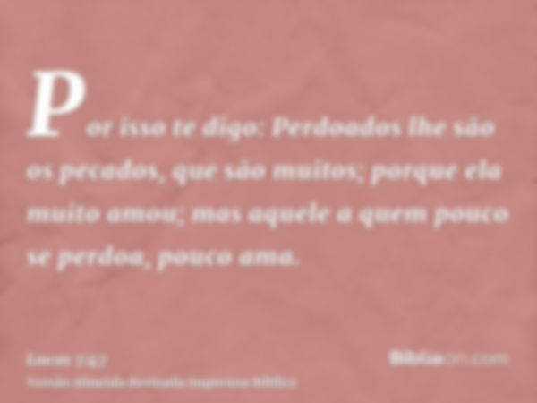 Por isso te digo: Perdoados lhe são os pecados, que são muitos; porque ela muito amou; mas aquele a quem pouco se perdoa, pouco ama.