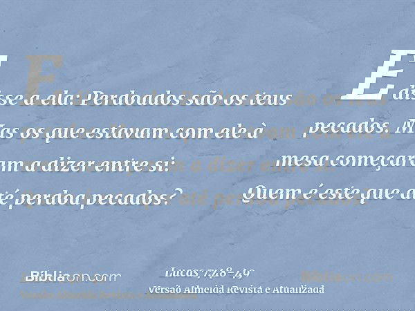 E disse a ela: Perdoados são os teus pecados.Mas os que estavam com ele à mesa começaram a dizer entre si: Quem é este que até perdoa pecados?