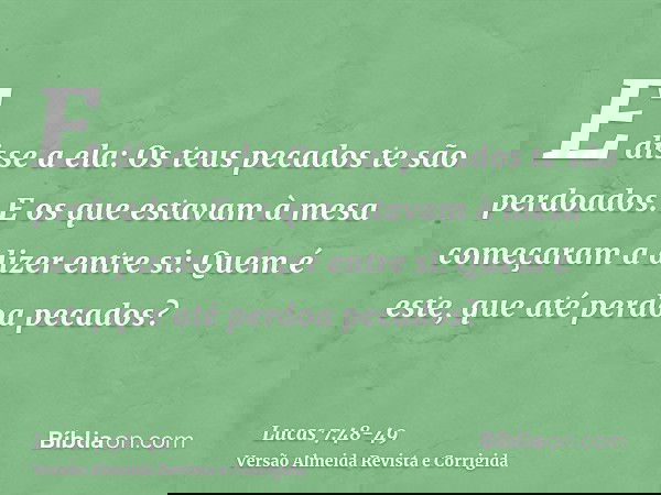 E disse a ela: Os teus pecados te são perdoados.E os que estavam à mesa começaram a dizer entre si: Quem é este, que até perdoa pecados?