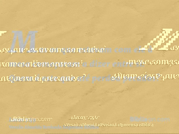 Mas os que estavam com ele à mesa começaram a dizer entre si: Quem é este que até perdoa pecados?