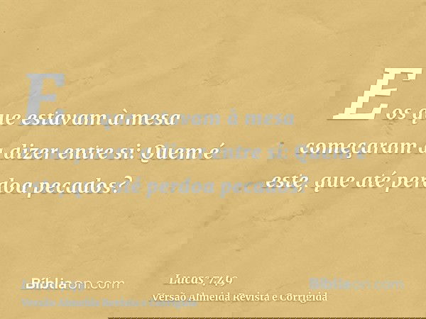 E os que estavam à mesa começaram a dizer entre si: Quem é este, que até perdoa pecados?