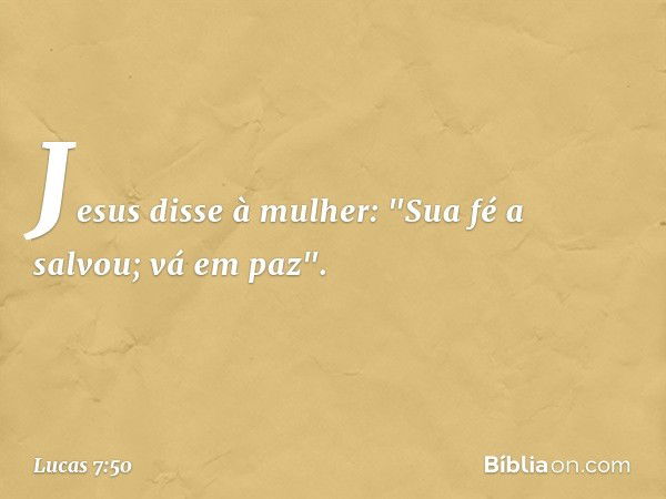 Jesus disse à mulher: "Sua fé a salvou; vá em paz". -- Lucas 7:50