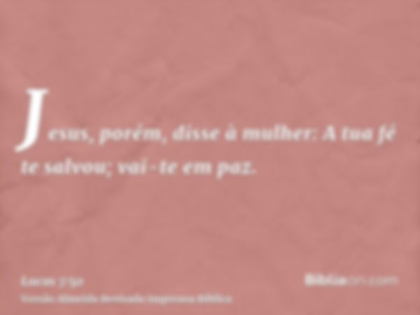 Jesus, porém, disse à mulher: A tua fé te salvou; vai-te em paz.