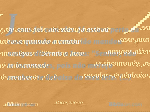 Jesus foi com eles.
Já estava perto da casa quando o centurião mandou amigos dizerem a Jesus: "Senhor, não te incomodes, pois não mereço receber-te debaixo do m