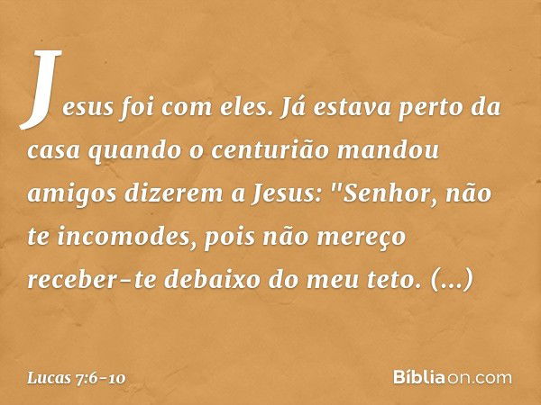 Jesus foi com eles.
Já estava perto da casa quando o centurião mandou amigos dizerem a Jesus: "Senhor, não te incomodes, pois não mereço receber-te debaixo do m