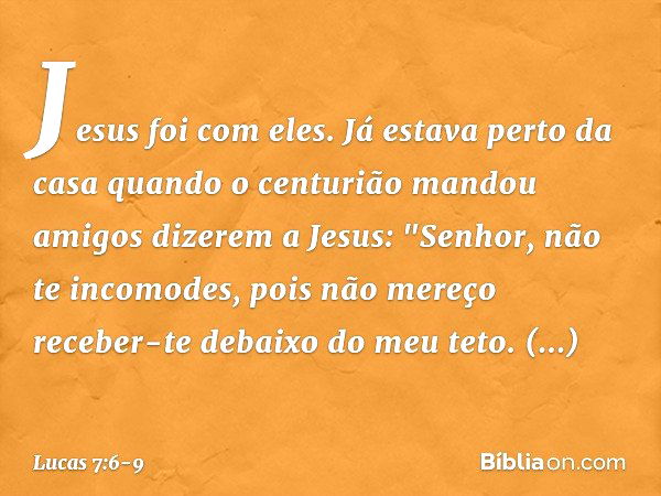 Jesus foi com eles.
Já estava perto da casa quando o centurião mandou amigos dizerem a Jesus: "Senhor, não te incomodes, pois não mereço receber-te debaixo do m