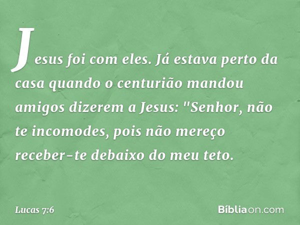 Jesus foi com eles.
Já estava perto da casa quando o centurião mandou amigos dizerem a Jesus: "Senhor, não te incomodes, pois não mereço receber-te debaixo do m