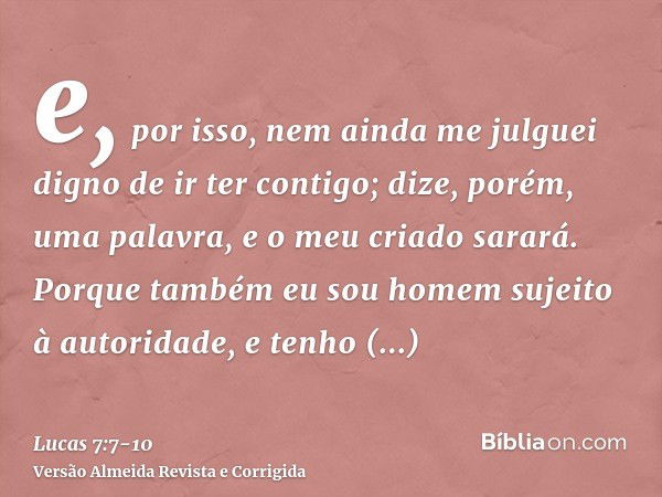 e, por isso, nem ainda me julguei digno de ir ter contigo; dize, porém, uma palavra, e o meu criado sarará.Porque também eu sou homem sujeito à autoridade, e te