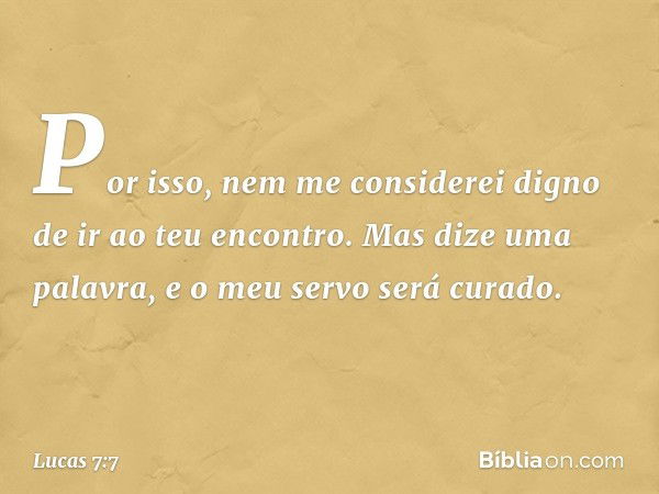 Por isso, nem me considerei digno de ir ao teu encontro. Mas dize uma palavra, e o meu servo será curado. -- Lucas 7:7