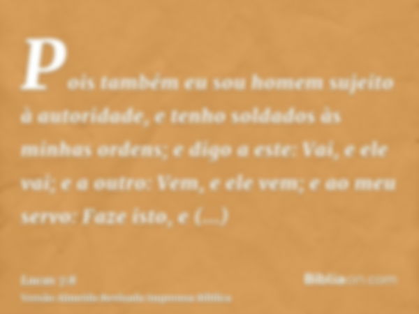 Pois também eu sou homem sujeito à autoridade, e tenho soldados às minhas ordens; e digo a este: Vai, e ele vai; e a outro: Vem, e ele vem; e ao meu servo: Faze