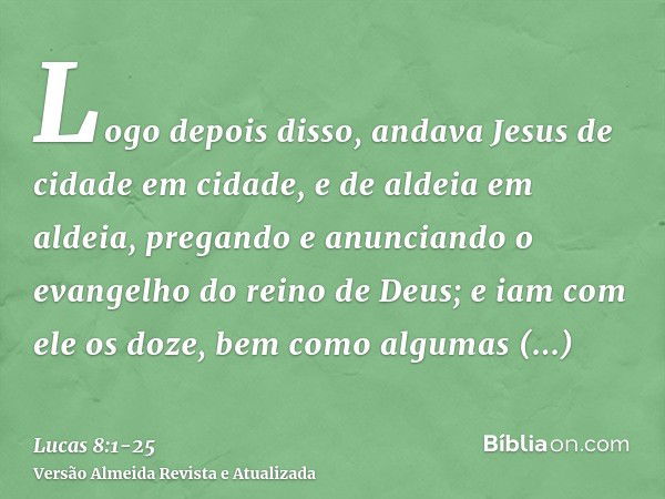 Logo depois disso, andava Jesus de cidade em cidade, e de aldeia em aldeia, pregando e anunciando o evangelho do reino de Deus; e iam com ele os doze,bem como a