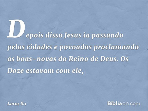 Depois disso Jesus ia passando pelas cidades e povoados proclamando as boas-novas do Reino de Deus. Os Doze estavam com ele, -- Lucas 8:1