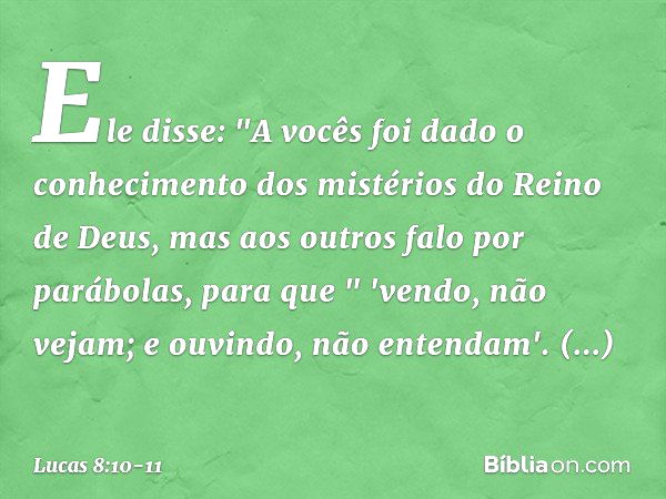 Ele disse: "A vocês foi dado o conhecimento dos mistérios do Reino de Deus, mas aos outros falo por parábolas, para que
" 'vendo, não vejam;
e ouvindo, não ente