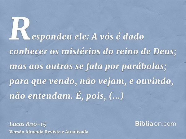 Respondeu ele: A vós é dado conhecer os mistérios do reino de Deus; mas aos outros se fala por parábolas; para que vendo, não vejam, e ouvindo, não entendam.É, 