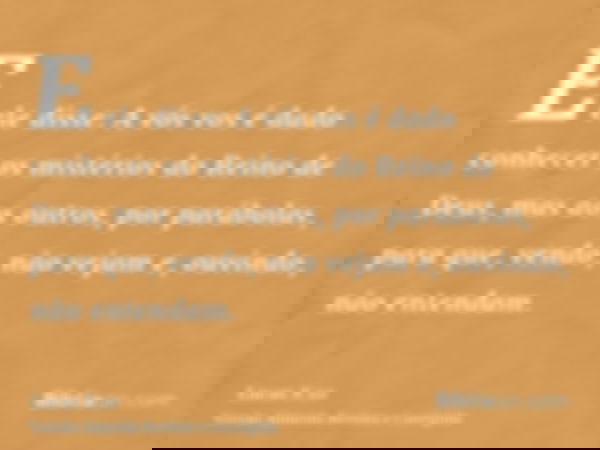 E ele disse: A vós vos é dado conhecer os mistérios do Reino de Deus, mas aos outros, por parábolas, para que, vendo, não vejam e, ouvindo, não entendam.