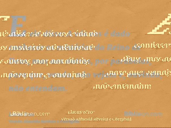 E ele disse: A vós vos é dado conhecer os mistérios do Reino de Deus, mas aos outros, por parábolas, para que, vendo, não vejam e, ouvindo, não entendam.