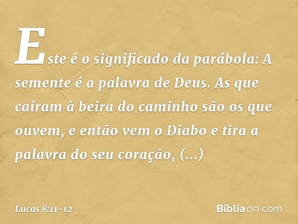 "Este é o significado da parábola: A semente é a palavra de Deus. As que caíram à beira do caminho são os que ouvem, e então vem o Diabo e tira a palavra do seu