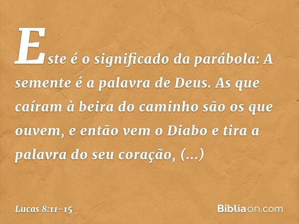 "Este é o significado da parábola: A semente é a palavra de Deus. As que caíram à beira do caminho são os que ouvem, e então vem o Diabo e tira a palavra do seu