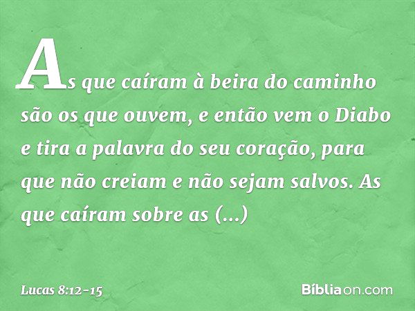 As que caíram à beira do caminho são os que ouvem, e então vem o Diabo e tira a palavra do seu coração, para que não creiam e não sejam salvos. As que caíram so