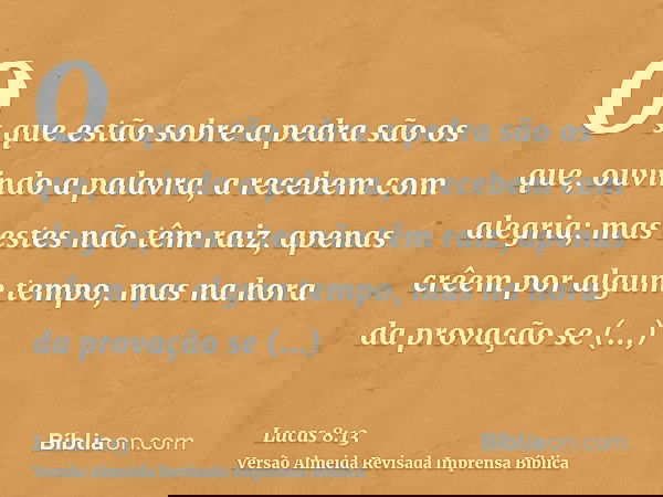 Os que estão sobre a pedra são os que, ouvindo a palavra, a recebem com alegria; mas estes não têm raiz, apenas crêem por algum tempo, mas na hora da provação s