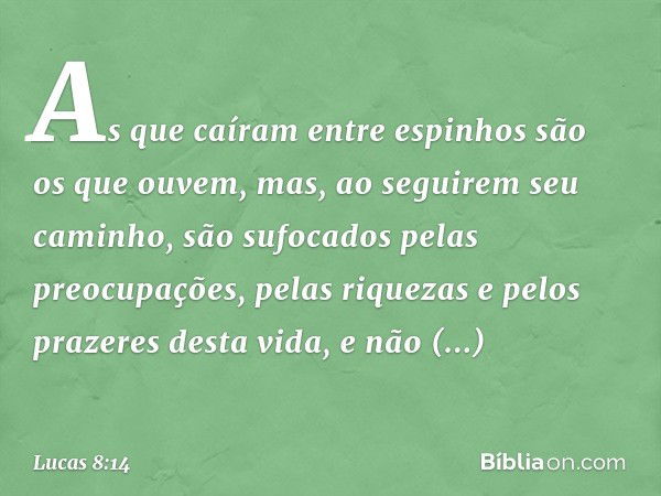 As que caíram entre espinhos são os que ouvem, mas, ao seguirem seu caminho, são sufocados pelas preocupações, pelas riquezas e pelos prazeres desta vida, e não