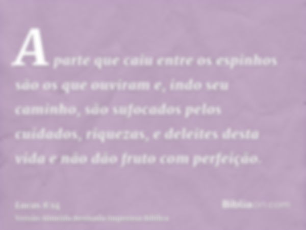 A parte que caiu entre os espinhos são os que ouviram e, indo seu caminho, são sufocados pelos cuidados, riquezas, e deleites desta vida e não dão fruto com per