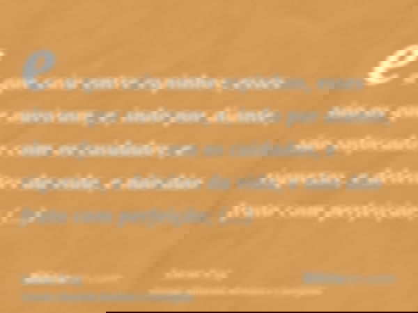 e a que caiu entre espinhos, esses são os que ouviram, e, indo por diante, são sufocados com os cuidados, e riquezas, e deleites da vida, e não dão fruto com pe