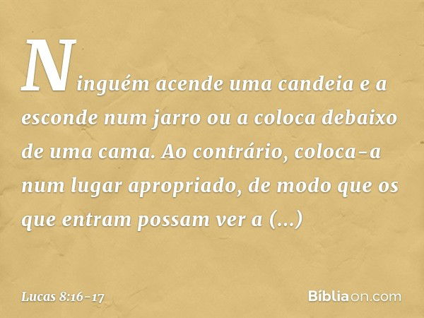 "Ninguém acende uma candeia e a esconde num jarro ou a coloca debaixo de uma cama. Ao contrário, coloca-a num lugar apropriado, de modo que os que entram possam