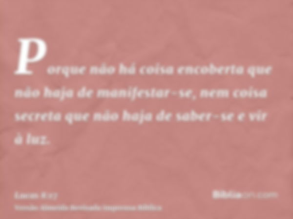 Porque não há coisa encoberta que não haja de manifestar-se, nem coisa secreta que não haja de saber-se e vir à luz.