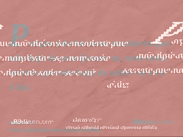 Porque não há coisa encoberta que não haja de manifestar-se, nem coisa secreta que não haja de saber-se e vir à luz.