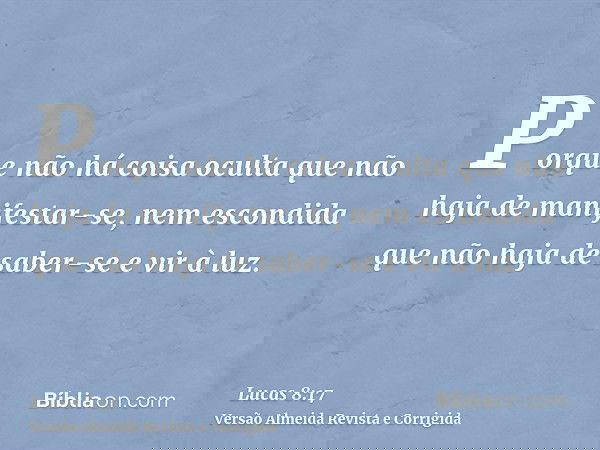 Porque não há coisa oculta que não haja de manifestar-se, nem escondida que não haja de saber-se e vir à luz.