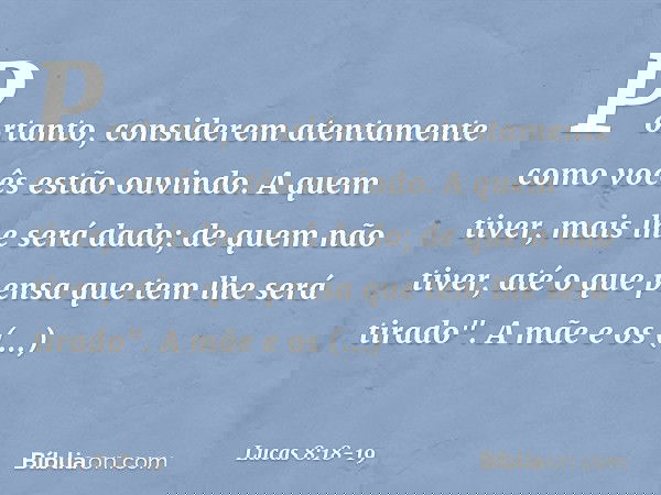 Portanto, considerem atentamente como vocês estão ouvindo. A quem tiver, mais lhe será dado; de quem não tiver, até o que pensa que tem lhe será tirado". A mãe