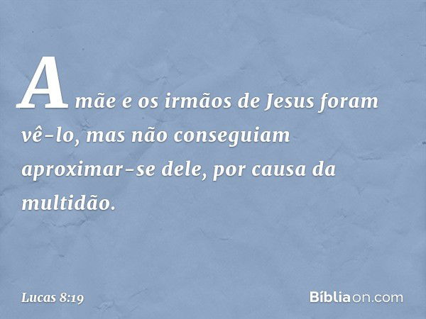 A mãe e os irmãos de Jesus foram vê-lo, mas não conseguiam aproximar-se dele, por causa da multidão. -- Lucas 8:19