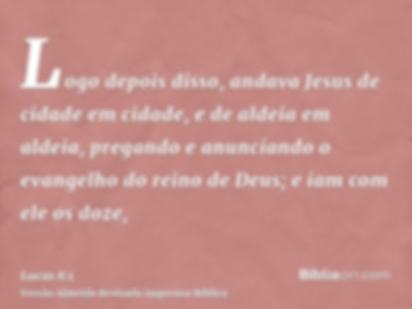 Logo depois disso, andava Jesus de cidade em cidade, e de aldeia em aldeia, pregando e anunciando o evangelho do reino de Deus; e iam com ele os doze,