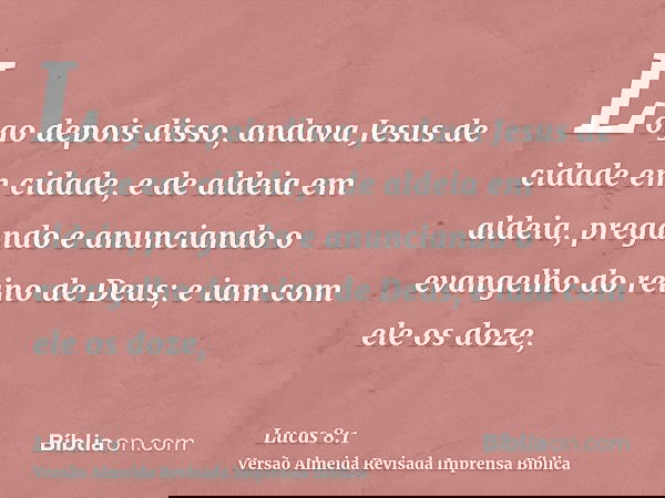 Logo depois disso, andava Jesus de cidade em cidade, e de aldeia em aldeia, pregando e anunciando o evangelho do reino de Deus; e iam com ele os doze,