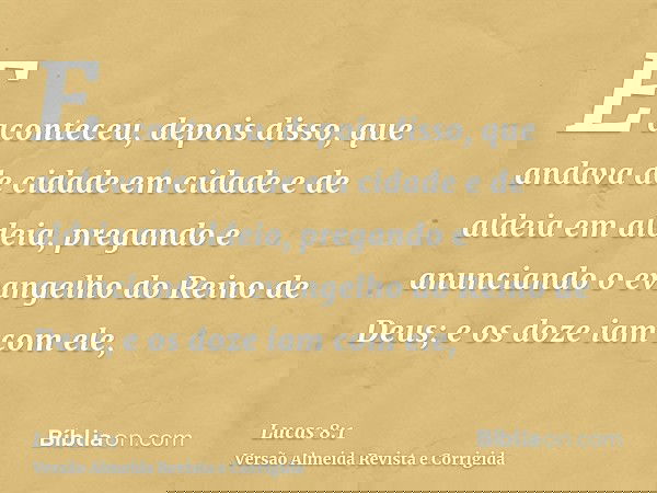 E aconteceu, depois disso, que andava de cidade em cidade e de aldeia em aldeia, pregando e anunciando o evangelho do Reino de Deus; e os doze iam com ele,