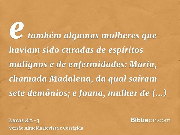 e também algumas mulheres que haviam sido curadas de espíritos malignos e de enfermidades: Maria, chamada Madalena, da qual saíram sete demônios;e Joana, mulher