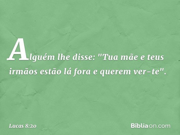 Alguém lhe disse: "Tua mãe e teus irmãos estão lá fora e querem ver-te". -- Lucas 8:20