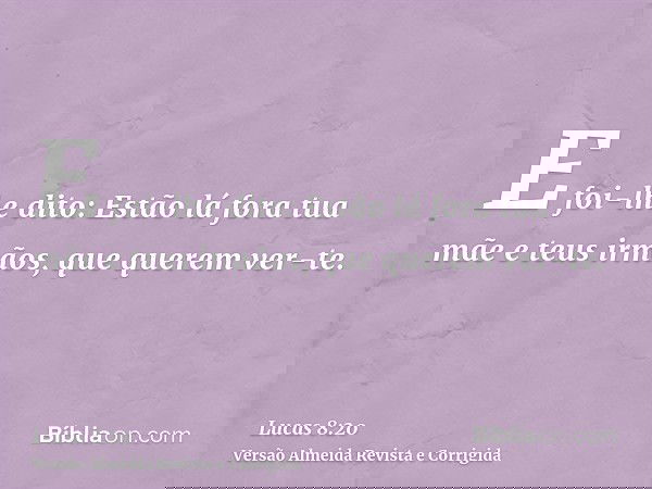 E foi-lhe dito: Estão lá fora tua mãe e teus irmãos, que querem ver-te.