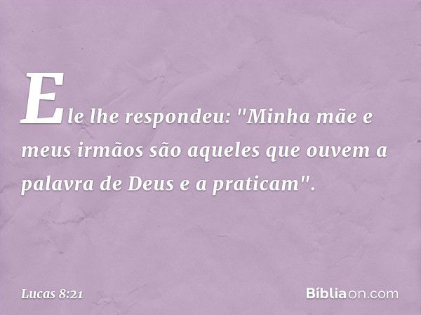 Ele lhe respondeu: "Minha mãe e meus irmãos são aqueles que ouvem a palavra de Deus e a praticam". -- Lucas 8:21