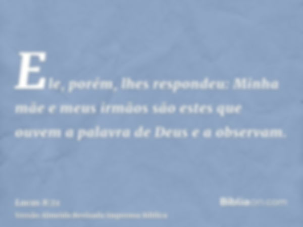 Ele, porém, lhes respondeu: Minha mãe e meus irmãos são estes que ouvem a palavra de Deus e a observam.