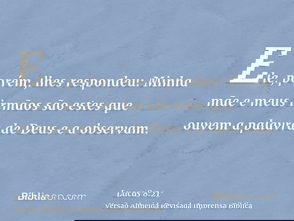 Ele, porém, lhes respondeu: Minha mãe e meus irmãos são estes que ouvem a palavra de Deus e a observam.