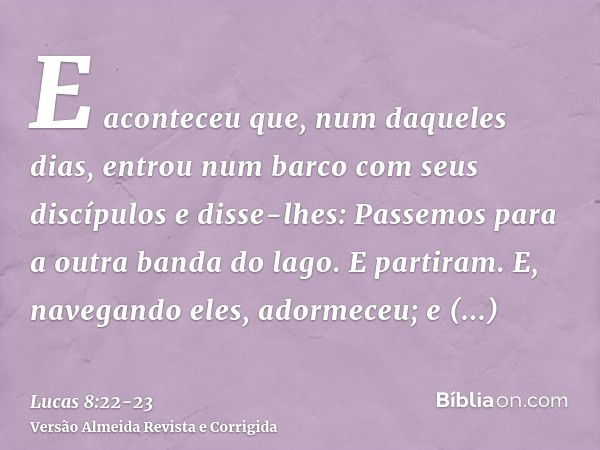 E aconteceu que, num daqueles dias, entrou num barco com seus discípulos e disse-lhes: Passemos para a outra banda do lago. E partiram.E, navegando eles, adorme