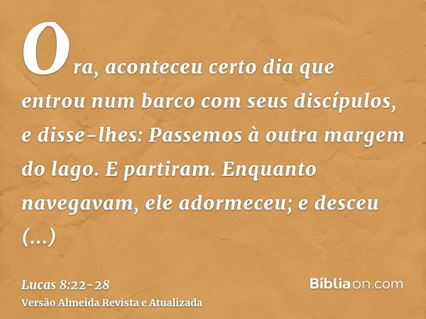 Ora, aconteceu certo dia que entrou num barco com seus discípulos, e disse-lhes: Passemos à outra margem do lago. E partiram.Enquanto navegavam, ele adormeceu; 