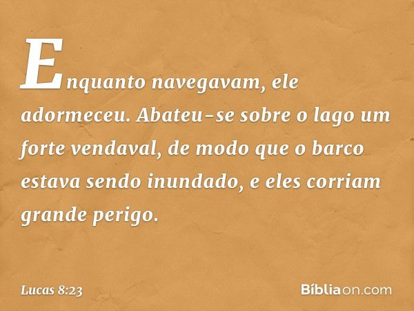 Enquanto navegavam, ele adormeceu. Abateu-se sobre o lago um forte vendaval, de modo que o barco estava sendo inundado, e eles corriam grande perigo. -- Lucas 8